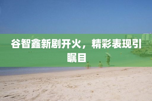 谷智鑫新劇開火，精彩表現(xiàn)引矚目