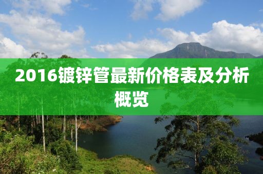 2016鍍鋅管最新價(jià)格表及分析概覽
