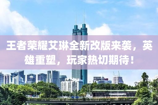 王者榮耀艾琳全新改版來襲，英雄重塑，玩家熱切期待！