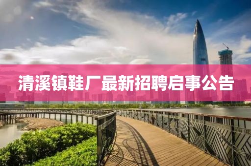 清溪鎮(zhèn)鞋廠最新招聘啟事公告