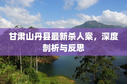 甘肅山丹縣最新殺人案，深度剖析與反思