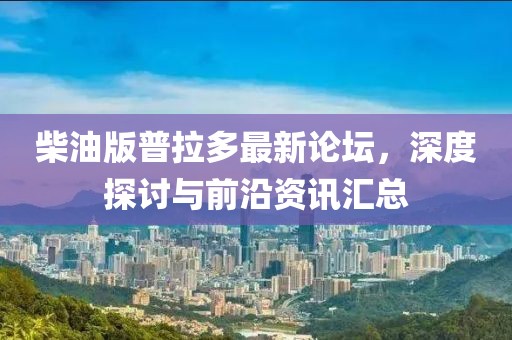 柴油版普拉多最新論壇，深度探討與前沿資訊匯總