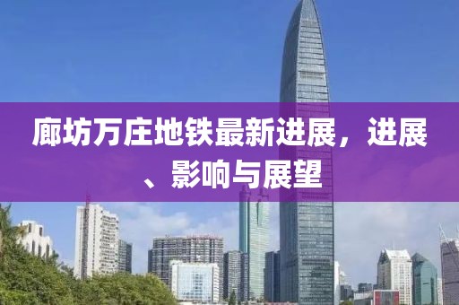 廊坊萬莊地鐵最新進展，進展、影響與展望