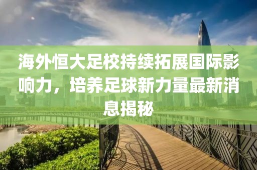 海外恒大足校持續(xù)拓展國際影響力，培養(yǎng)足球新力量最新消息揭秘