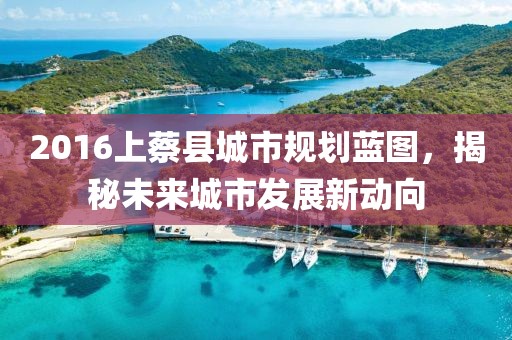 2016上蔡縣城市規劃藍圖，揭秘未來城市發展新動向