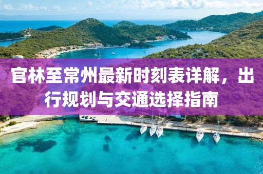 官林至常州最新時(shí)刻表詳解，出行規(guī)劃與交通選擇指南