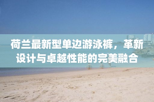 荷蘭最新型單邊游泳褲，革新設(shè)計(jì)與卓越性能的完美融合