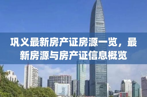 鞏義最新房產(chǎn)證房源一覽，最新房源與房產(chǎn)證信息概覽