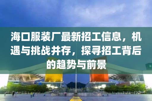 海口服裝廠最新招工信息，機遇與挑戰(zhàn)并存，探尋招工背后的趨勢與前景