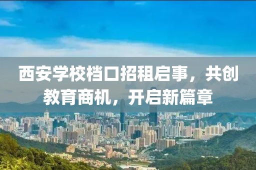 西安學校檔口招租啟事，共創教育商機，開啟新篇章