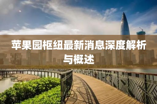 蘋果園樞紐最新消息深度解析與概述