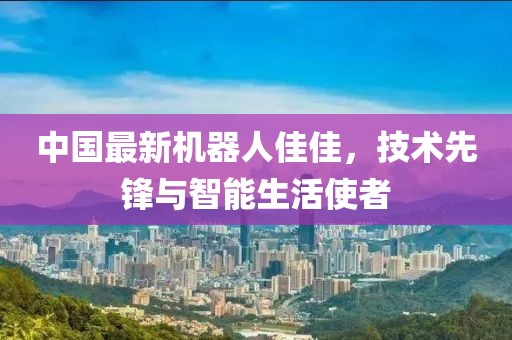 中國最新機(jī)器人佳佳，技術(shù)先鋒與智能生活使者