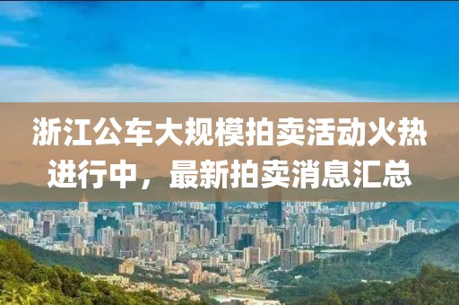浙江公車大規(guī)模拍賣活動火熱進行中，最新拍賣消息匯總
