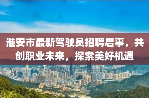 淮安市最新駕駛員招聘啟事，共創(chuàng)職業(yè)未來，探索美好機遇