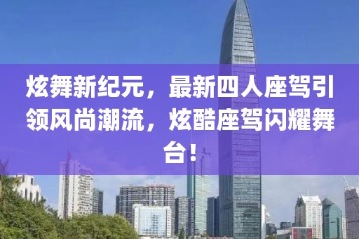 炫舞新紀元，最新四人座駕引領(lǐng)風尚潮流，炫酷座駕閃耀舞臺！