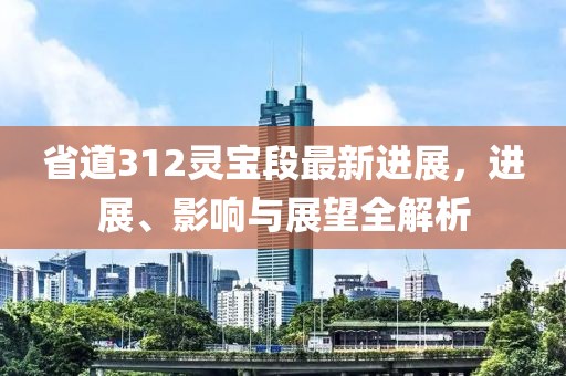 省道312靈寶段最新進展，進展、影響與展望全解析