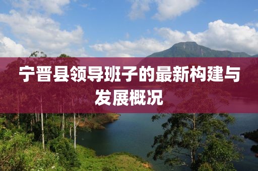 寧晉縣領(lǐng)導(dǎo)班子的最新構(gòu)建與發(fā)展概況
