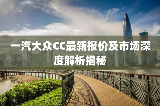 一汽大眾CC最新報(bào)價(jià)及市場(chǎng)深度解析揭秘
