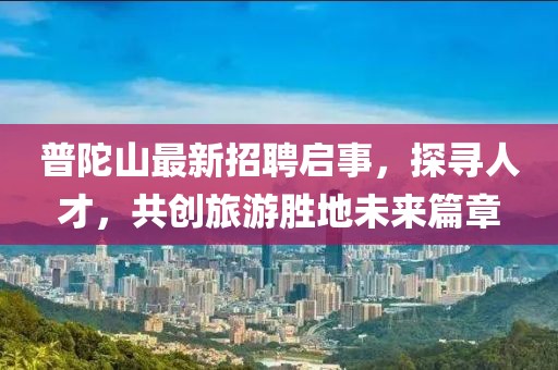 普陀山最新招聘啟事，探尋人才，共創旅游勝地未來篇章