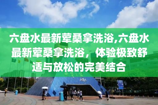 六盤水最新葷桑拿洗浴,六盤水最新葷桑拿洗浴，體驗(yàn)極致舒適與放松的完美結(jié)合