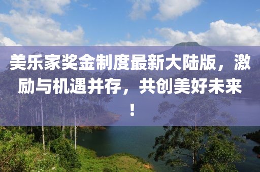 美樂家獎(jiǎng)金制度最新大陸版，激勵(lì)與機(jī)遇并存，共創(chuàng)美好未來！