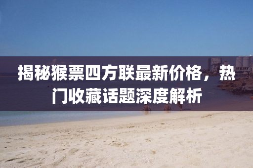 揭秘猴票四方聯最新價格，熱門收藏話題深度解析