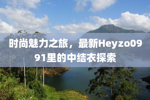 時(shí)尚魅力之旅，最新Heyzo0991里的中結(jié)衣探索