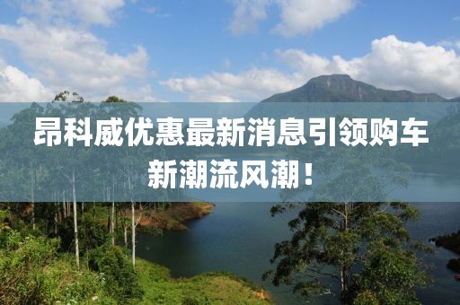 昂科威優(yōu)惠最新消息引領(lǐng)購車新潮流風(fēng)潮！