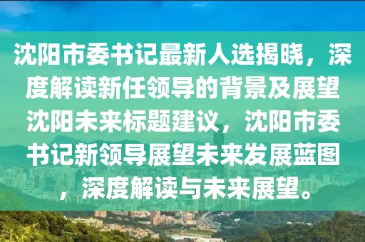 沈陽市委書記最新人選揭曉，深度解讀新任領(lǐng)導的背景及展望沈陽未來標題建議，沈陽市委書記新領(lǐng)導展望未來發(fā)展藍圖，深度解讀與未來展望。