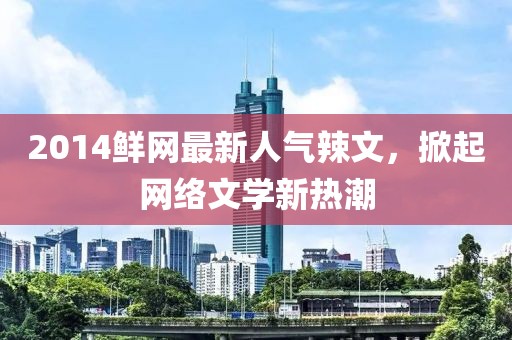 2014鮮網(wǎng)最新人氣辣文，掀起網(wǎng)絡(luò)文學(xué)新熱潮
