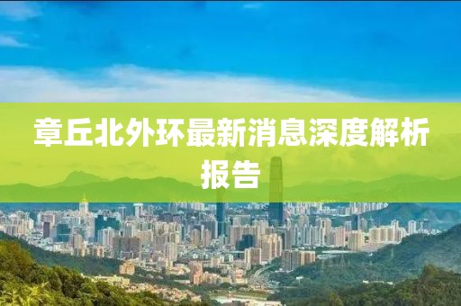 章丘北外環(huán)最新消息深度解析報告