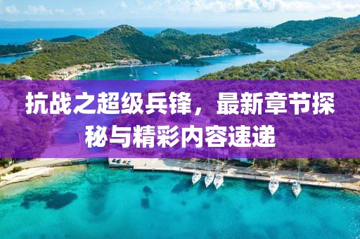 抗戰之超級兵鋒，最新章節探秘與精彩內容速遞