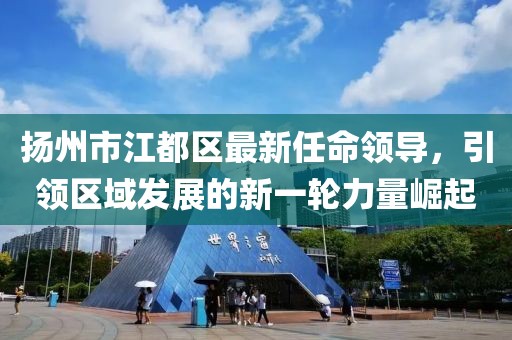 揚州市江都區最新任命領導，引領區域發展的新一輪力量崛起
