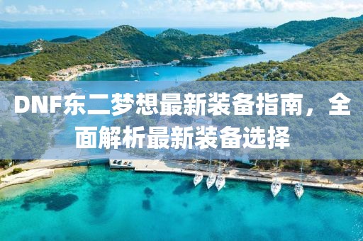 DNF東二夢(mèng)想最新裝備指南，全面解析最新裝備選擇