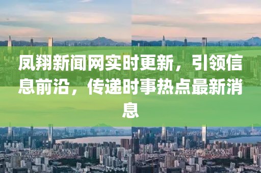 鳳翔新聞網(wǎng)實時更新，引領(lǐng)信息前沿，傳遞時事熱點最新消息