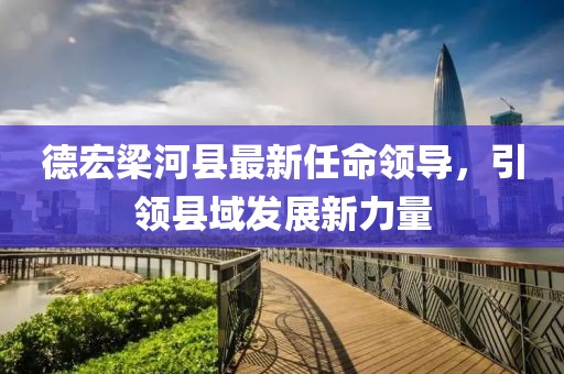 德宏梁河縣最新任命領導，引領縣域發展新力量