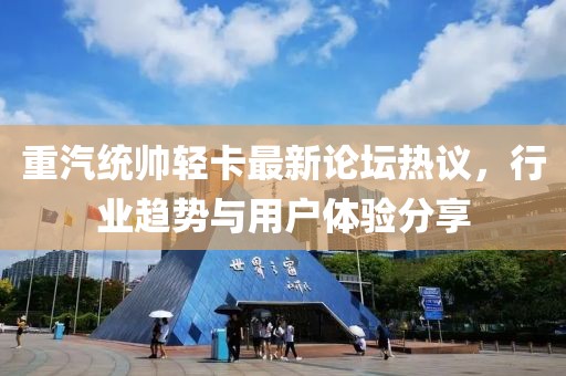 重汽統(tǒng)帥輕卡最新論壇熱議，行業(yè)趨勢與用戶體驗分享