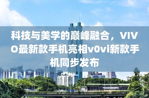 科技與美學(xué)的巔峰融合，VIVO最新款手機(jī)亮相v0vi新款手機(jī)同步發(fā)布