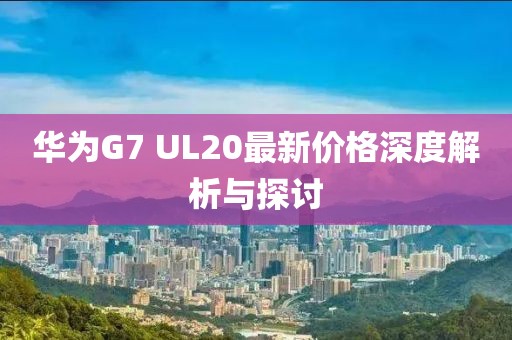 華為G7 UL20最新價(jià)格深度解析與探討