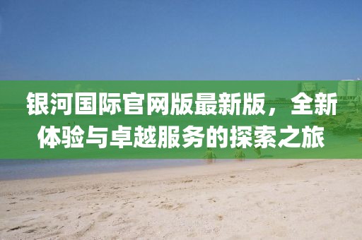 銀河國(guó)際官網(wǎng)版最新版，全新體驗(yàn)與卓越服務(wù)的探索之旅