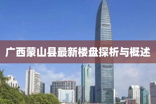 廣西蒙山縣最新樓盤探析與概述