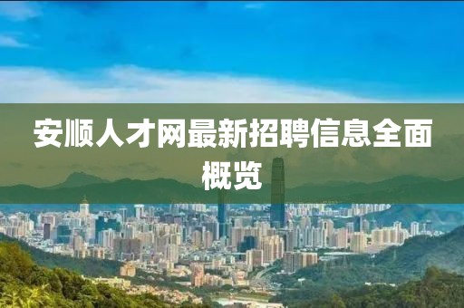 安順人才網(wǎng)最新招聘信息全面概覽