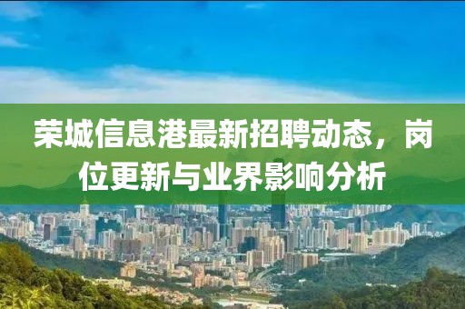 榮城信息港最新招聘動態(tài)，崗位更新與業(yè)界影響分析