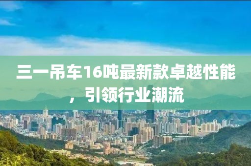 三一吊車16噸最新款卓越性能，引領行業潮流