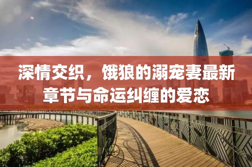 深情交織，餓狼的溺寵妻最新章節與命運糾纏的愛戀