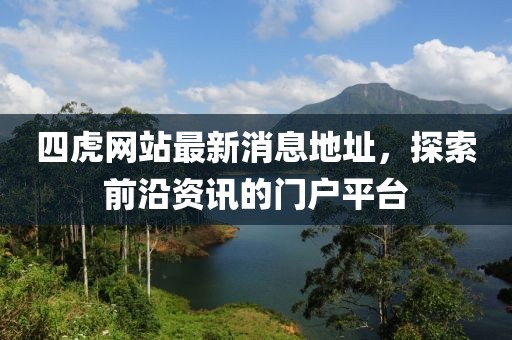 四虎網站最新消息地址，探索前沿資訊的門戶平臺