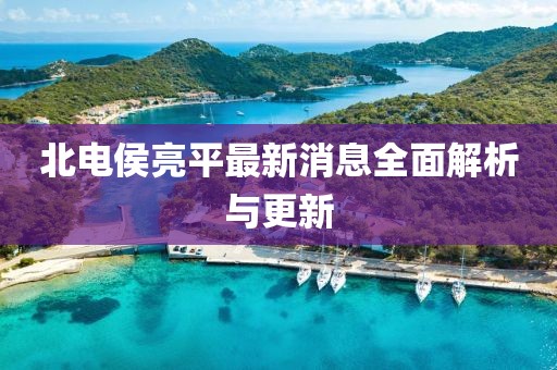 北電侯亮平最新消息全面解析與更新