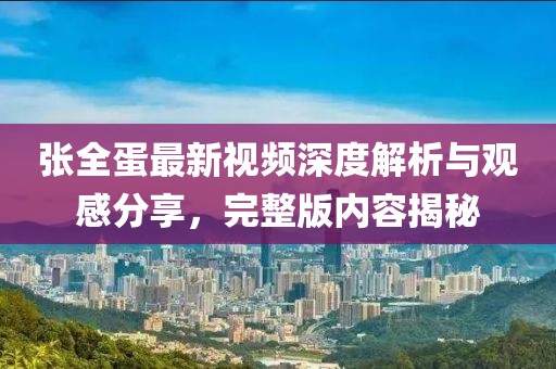 張全蛋最新視頻深度解析與觀感分享，完整版內(nèi)容揭秘