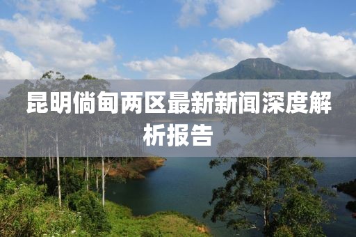 昆明倘甸兩區(qū)最新新聞深度解析報(bào)告