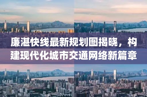 廉湛快線最新規劃圖揭曉，構建現代化城市交通網絡新篇章